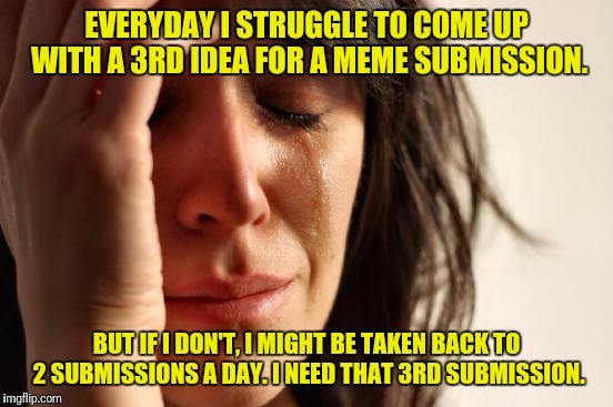 If You Can Barely Come Up With 2. Why Do You Need 3? | EVERYDAY I STRUGGLE TO COME UP WITH A 3RD IDEA FOR A MEME SUBMISSION. BUT IF I DON'T, I MIGHT BE TAKEN BACK TO 2 SUBMISSIONS A DAY. I NEED THAT 3RD SUBMISSION. | image tagged in memes,first world problems,imgflip,submissions | made w/ Imgflip meme maker