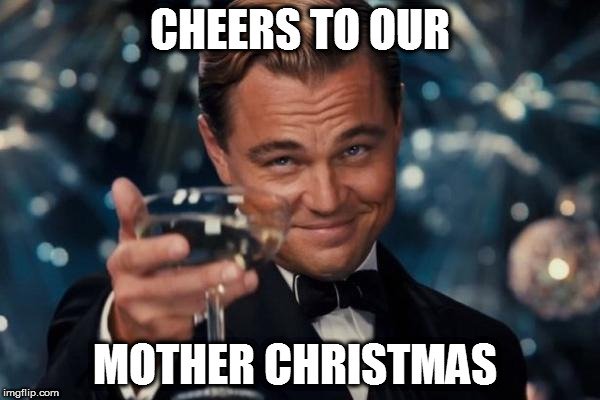 Leonardo Dicaprio Cheers Meme | CHEERS TO OUR; MOTHER CHRISTMAS | image tagged in memes,leonardo dicaprio cheers | made w/ Imgflip meme maker