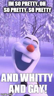 Frozen snowman gay | IM SO PRETTY, OH SO PRETTY, SO PRETTY; AND WHITTY AND GAY! | image tagged in frozen snowman gay | made w/ Imgflip meme maker