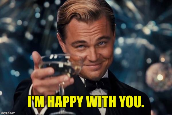 Leonardo Dicaprio Cheers Meme | I'M HAPPY WITH YOU. | image tagged in memes,leonardo dicaprio cheers | made w/ Imgflip meme maker