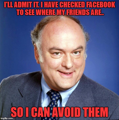 guilty | I'LL ADMIT IT. I HAVE CHECKED FACEBOOK TO SEE WHERE MY FRIENDS ARE.. SO I CAN AVOID THEM | image tagged in gordon jump | made w/ Imgflip meme maker