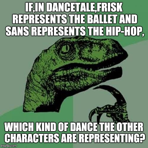 Which dance? | IF,IN DANCETALE,FRISK REPRESENTS THE BALLET AND SANS REPRESENTS THE HIP-HOP, WHICH KIND OF DANCE THE OTHER CHARACTERS ARE REPRESENTING? | image tagged in memes,philosoraptor | made w/ Imgflip meme maker