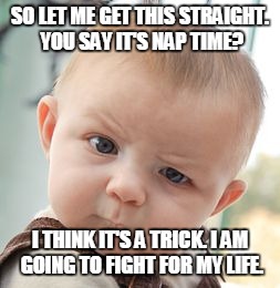 Skeptical Baby Meme | SO LET ME GET THIS STRAIGHT. YOU SAY IT'S NAP TIME? I THINK IT'S A TRICK. I AM GOING TO FIGHT FOR MY LIFE. | image tagged in memes,skeptical baby | made w/ Imgflip meme maker