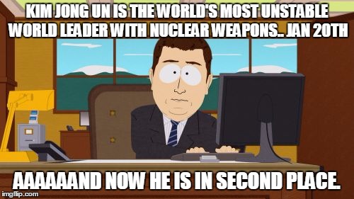 Aaaaand Its Gone | KIM JONG UN IS THE WORLD'S MOST UNSTABLE WORLD LEADER WITH NUCLEAR WEAPONS.. JAN 20TH; AAAAAAND NOW HE IS IN SECOND PLACE. | image tagged in memes,aaaaand its gone | made w/ Imgflip meme maker