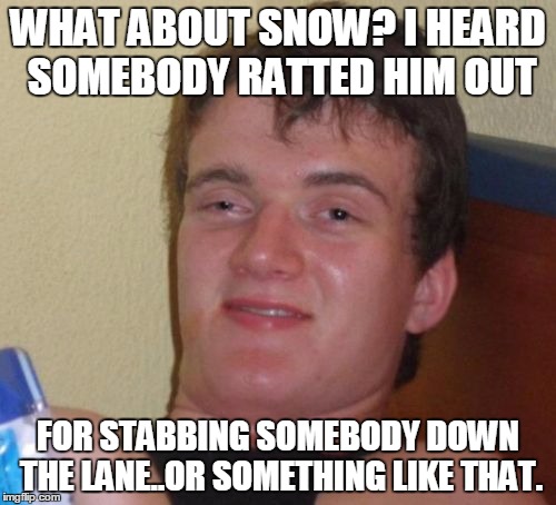 10 Guy | WHAT ABOUT SNOW? I HEARD SOMEBODY RATTED HIM OUT; FOR STABBING SOMEBODY DOWN THE LANE..OR SOMETHING LIKE THAT. | image tagged in memes,10 guy | made w/ Imgflip meme maker