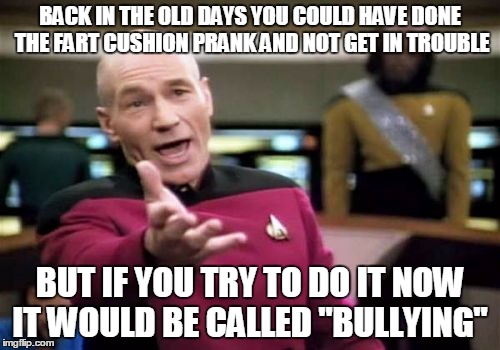 the good old days | BACK IN THE OLD DAYS YOU COULD HAVE DONE THE FART CUSHION PRANK AND NOT GET IN TROUBLE; BUT IF YOU TRY TO DO IT NOW IT WOULD BE CALLED "BULLYING" | image tagged in memes,picard wtf | made w/ Imgflip meme maker