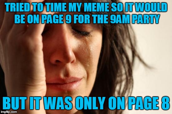 First World Problems Meme | TRIED TO TIME MY MEME SO IT WOULD BE ON PAGE 9 FOR THE 9AM PARTY; BUT IT WAS ONLY ON PAGE 8 | image tagged in memes,first world problems | made w/ Imgflip meme maker