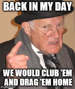 Back In My Day Meme | BACK IN MY DAY WE WOULD CLUB 'EM AND DRAG 'EM HOME | image tagged in memes,back in my day | made w/ Imgflip meme maker
