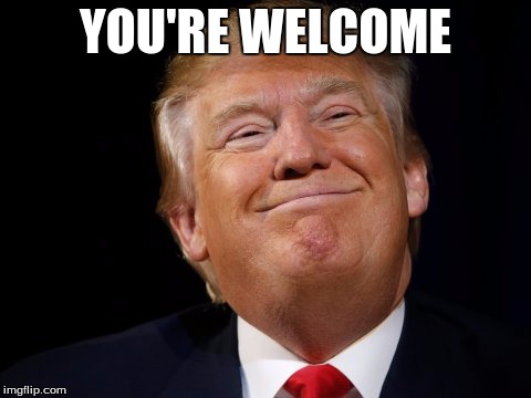 Smug Trump | YOU'RE WELCOME | image tagged in smug trump | made w/ Imgflip meme maker