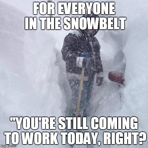 SNOW!!! | FOR EVERYONE IN THE SNOWBELT; "YOU'RE STILL COMING TO WORK TODAY, RIGHT? | image tagged in snow | made w/ Imgflip meme maker
