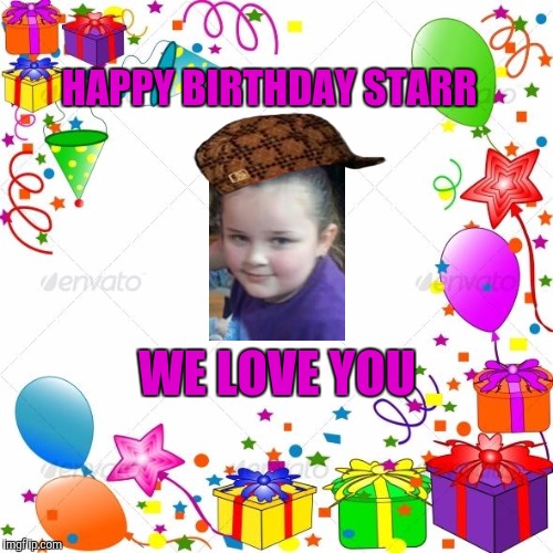 Happy Birthday | HAPPY BIRTHDAY STARR; WE LOVE YOU | image tagged in happy birthday,scumbag | made w/ Imgflip meme maker