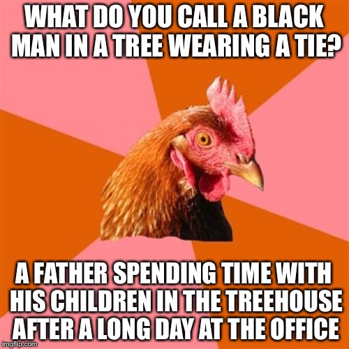 Anti Joke Chicken | WHAT DO YOU CALL A BLACK MAN IN A TREE WEARING A TIE? A FATHER SPENDING TIME WITH HIS CHILDREN IN THE TREEHOUSE AFTER A LONG DAY AT THE OFFICE | image tagged in memes,anti joke chicken | made w/ Imgflip meme maker