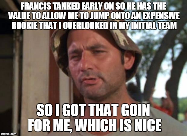 So I Got That Goin For Me Which Is Nice Meme | FRANCIS TANKED EARLY ON SO HE HAS THE VALUE TO ALLOW ME TO JUMP ONTO AN EXPENSIVE ROOKIE THAT I OVERLOOKED IN MY INITIAL TEAM; SO I GOT THAT GOIN FOR ME, WHICH IS NICE | image tagged in memes,so i got that goin for me which is nice | made w/ Imgflip meme maker