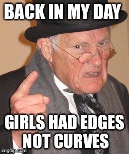 Back In My Day Meme | BACK IN MY DAY; GIRLS HAD EDGES NOT CURVES | image tagged in memes,back in my day | made w/ Imgflip meme maker