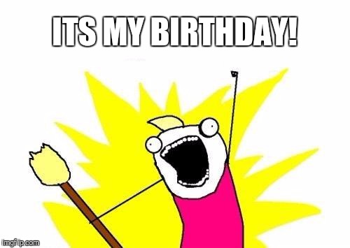 X All The Y Meme | ITS MY BIRTHDAY! | image tagged in memes,x all the y | made w/ Imgflip meme maker