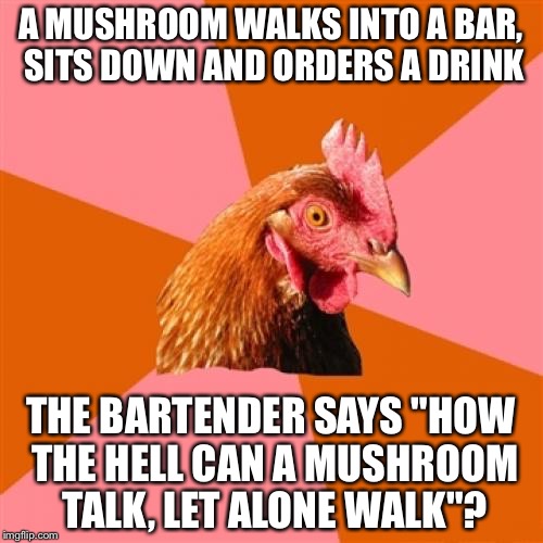 Anti Joke Chicken Meme | A MUSHROOM WALKS INTO A BAR, SITS DOWN AND ORDERS A DRINK; THE BARTENDER SAYS "HOW THE HELL CAN A MUSHROOM TALK, LET ALONE WALK"? | image tagged in memes,anti joke chicken | made w/ Imgflip meme maker