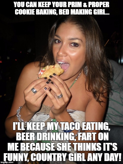 YOU CAN KEEP YOUR PRIM & PROPER COOKIE BAKING, BED MAKING GIRL... I'LL KEEP MY TACO EATING, BEER DRINKING, FART ON ME BECAUSE SHE THINKS IT'S FUNNY, COUNTRY GIRL ANY DAY! | image tagged in taco gal | made w/ Imgflip meme maker
