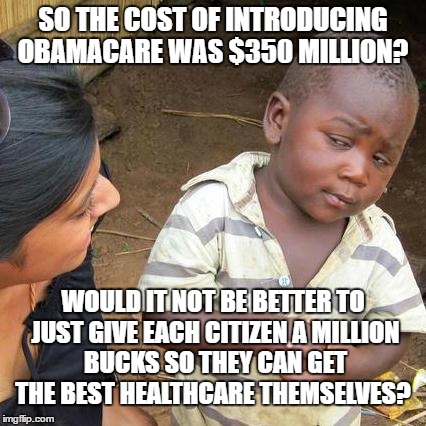 Third World Skeptical Kid Meme | SO THE COST OF INTRODUCING OBAMACARE WAS $350 MILLION? WOULD IT NOT BE BETTER TO JUST GIVE EACH CITIZEN A MILLION BUCKS SO THEY CAN GET THE BEST HEALTHCARE THEMSELVES? | image tagged in memes,third world skeptical kid,obamacare | made w/ Imgflip meme maker