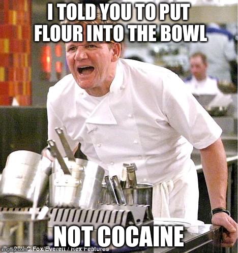 This night on kitchen nightmares | I TOLD YOU TO PUT FLOUR INTO THE BOWL; NOT COCAINE | image tagged in memes,chef gordon ramsay | made w/ Imgflip meme maker