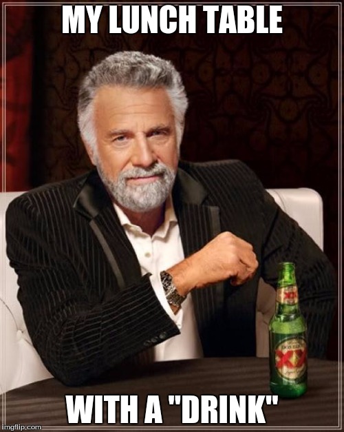 The Most Interesting Man In The World | MY LUNCH TABLE; WITH A "DRINK" | image tagged in memes,the most interesting man in the world | made w/ Imgflip meme maker