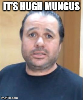 Hugh Mungus | IT'S HUGH MUNGUS | image tagged in hugh mungus | made w/ Imgflip meme maker