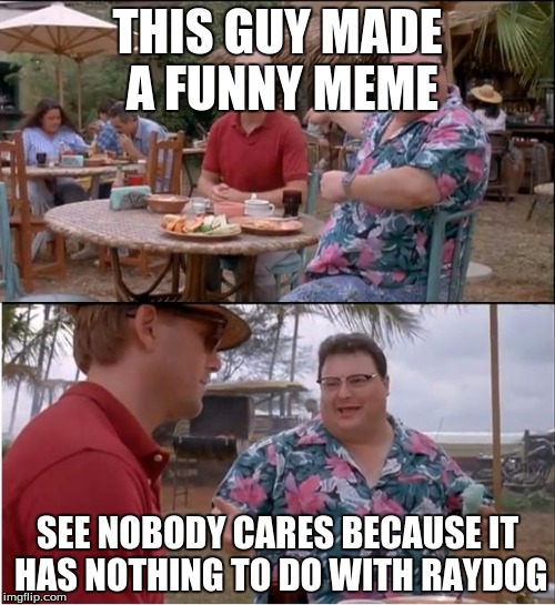 See Nobody Cares Meme | THIS GUY MADE A FUNNY MEME; SEE NOBODY CARES BECAUSE IT HAS NOTHING TO DO WITH RAYDOG | image tagged in memes,see nobody cares | made w/ Imgflip meme maker