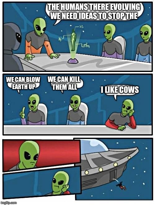Alien Meeting Suggestion | THE HUMANS THERE EVOLVING WE NEED IDEAS TO STOP THE; WE CAN BLOW EARTH UP; WE CAN KILL THEM ALL; I LIKE COWS | image tagged in memes,alien meeting suggestion | made w/ Imgflip meme maker