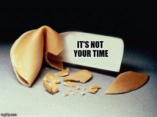 Unfortunate cookie | IT'S NOT YOUR TIME | image tagged in fortune cookie,sewmyeyesshut,unfortunate cookie,funny memes | made w/ Imgflip meme maker