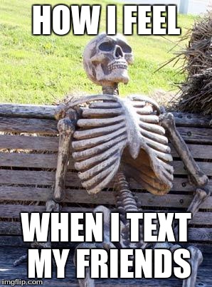 Waiting Skeleton Meme | HOW I FEEL; WHEN I TEXT MY FRIENDS | image tagged in memes,waiting skeleton | made w/ Imgflip meme maker
