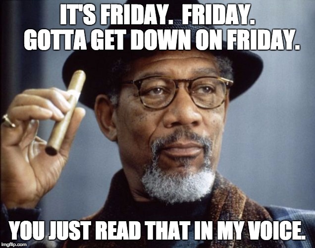 Morgan Freeman | IT'S FRIDAY.  FRIDAY.  GOTTA GET DOWN ON FRIDAY. YOU JUST READ THAT IN MY VOICE. | image tagged in morgan freeman | made w/ Imgflip meme maker
