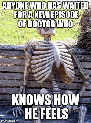 Waiting Skeleton | ANYONE WHO HAS WAITED FOR A NEW EPISODE OF DOCTOR WHO; KNOWS HOW HE FEELS | image tagged in memes,waiting skeleton | made w/ Imgflip meme maker