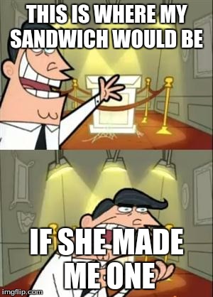 This Is Where I'd Put My Trophy If I Had One Meme | THIS IS WHERE MY SANDWICH WOULD BE; IF SHE MADE ME ONE | image tagged in memes,this is where i'd put my trophy if i had one | made w/ Imgflip meme maker