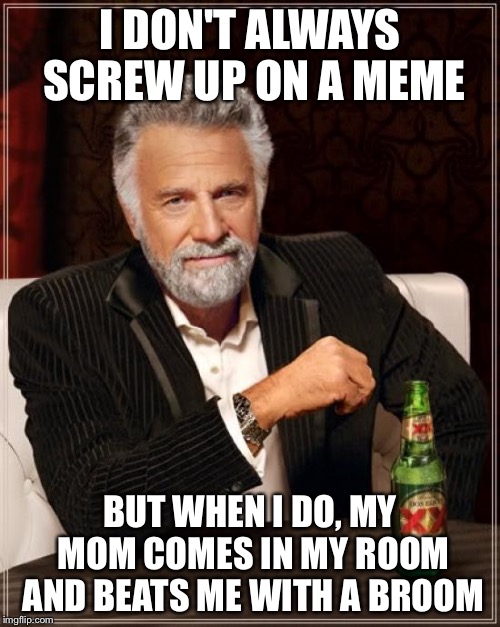 The Most Interesting Man In The World | I DON'T ALWAYS SCREW UP ON A MEME; BUT WHEN I DO, MY MOM COMES IN MY ROOM AND BEATS ME WITH A BROOM | image tagged in memes,the most interesting man in the world | made w/ Imgflip meme maker