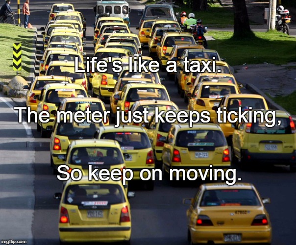 Taxis | Life's like a taxi. The meter just keeps ticking, So keep on moving. | image tagged in taxis | made w/ Imgflip meme maker