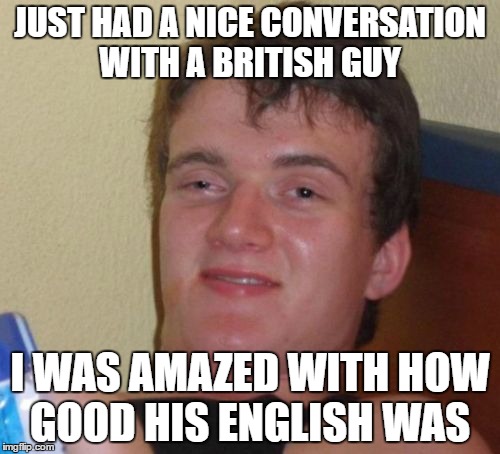 10 Guy Meme | JUST HAD A NICE CONVERSATION WITH A BRITISH GUY; I WAS AMAZED WITH HOW GOOD HIS ENGLISH WAS | image tagged in memes,10 guy | made w/ Imgflip meme maker