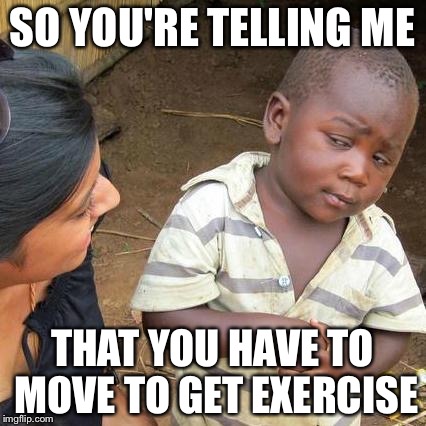 Third World Skeptical Kid | SO YOU'RE TELLING ME; THAT YOU HAVE TO MOVE TO GET EXERCISE | image tagged in memes,third world skeptical kid | made w/ Imgflip meme maker