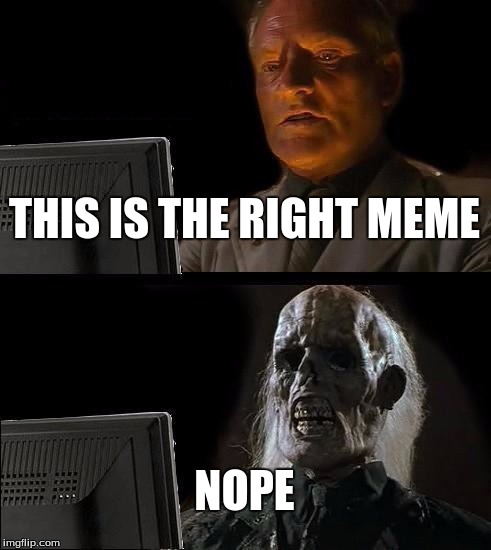 I'll Just Wait Here | THIS IS THE RIGHT MEME; NOPE | image tagged in memes,ill just wait here | made w/ Imgflip meme maker