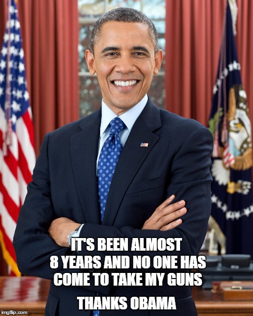 President Obama | THANKS OBAMA; IT'S BEEN ALMOST 8 YEARS AND NO ONE HAS COME TO TAKE MY GUNS | image tagged in president obama | made w/ Imgflip meme maker