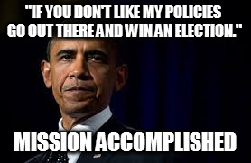"IF YOU DON'T LIKE MY POLICIES GO OUT THERE AND WIN AN ELECTION."; MISSION ACCOMPLISHED | image tagged in memes,obama,arrogant obama,potus,obama legacy,mission accomplished | made w/ Imgflip meme maker