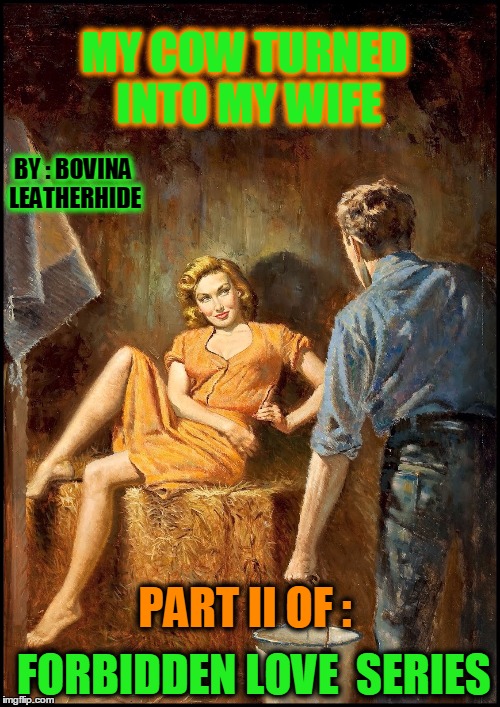 ROUSING RUSTIC ROMANCE ~ FARM PULP ART | MY COW TURNED INTO MY WIFE; BY : BOVINA LEATHERHIDE; PART II OF :; FORBIDDEN LOVE  SERIES | image tagged in meme,pulp art week,mr jingles event,mr jingles,udderly unbelievable | made w/ Imgflip meme maker