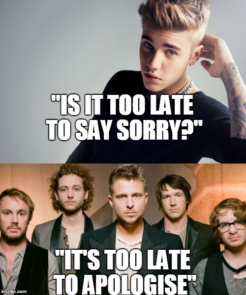 Sorry/Apologise | "IS IT TOO LATE TO SAY SORRY?"; "IT'S TOO LATE TO APOLOGISE" | image tagged in music,justin bieber,onerepublic | made w/ Imgflip meme maker