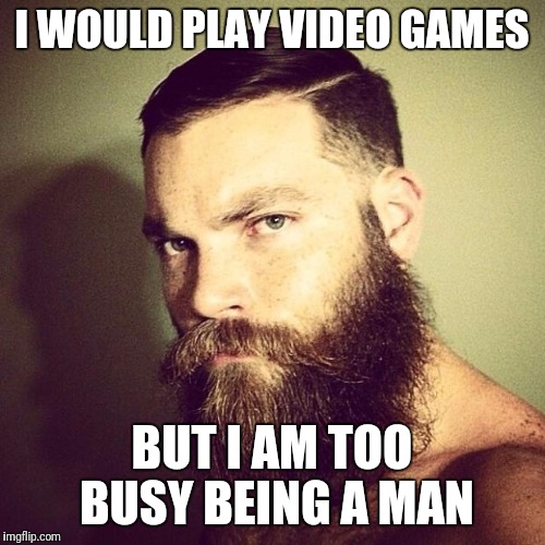 Beard | I WOULD PLAY VIDEO GAMES; BUT I AM TOO BUSY BEING A MAN | image tagged in beard | made w/ Imgflip meme maker