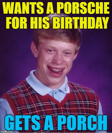He wasn't exactly car-ried away with excitement... | WANTS A PORSCHE FOR HIS BIRTHDAY; GETS A PORCH | image tagged in memes,bad luck brian,porsche,birthday,cars | made w/ Imgflip meme maker