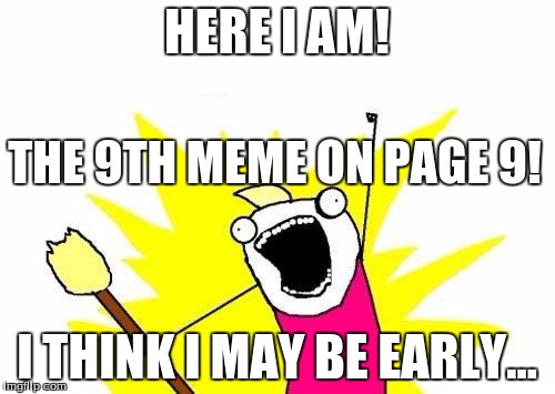 X All The Y Meme | HERE I AM! I THINK I MAY BE EARLY... THE 9TH MEME ON PAGE 9! | image tagged in memes,x all the y | made w/ Imgflip meme maker