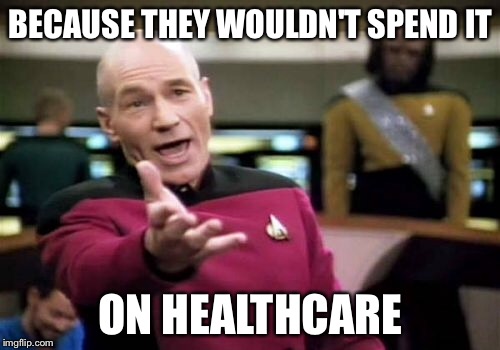 Picard Wtf Meme | BECAUSE THEY WOULDN'T SPEND IT ON HEALTHCARE | image tagged in memes,picard wtf | made w/ Imgflip meme maker