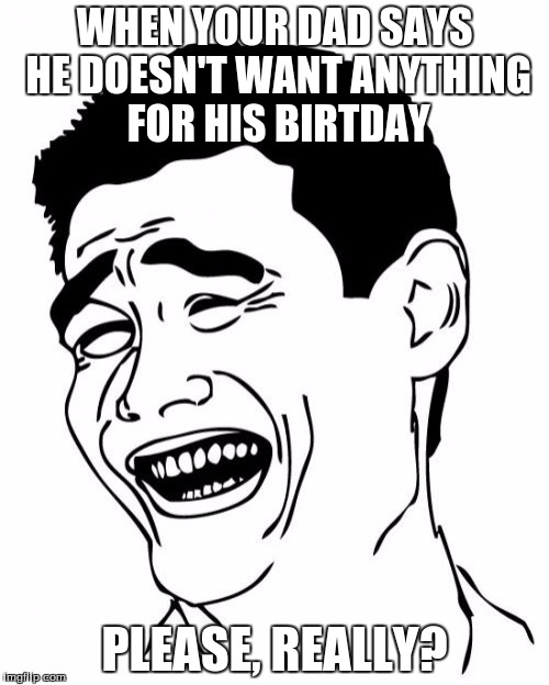 Yao Ming Meme | WHEN YOUR DAD SAYS HE DOESN'T WANT ANYTHING FOR HIS BIRTDAY; PLEASE, REALLY? | image tagged in memes,yao ming | made w/ Imgflip meme maker