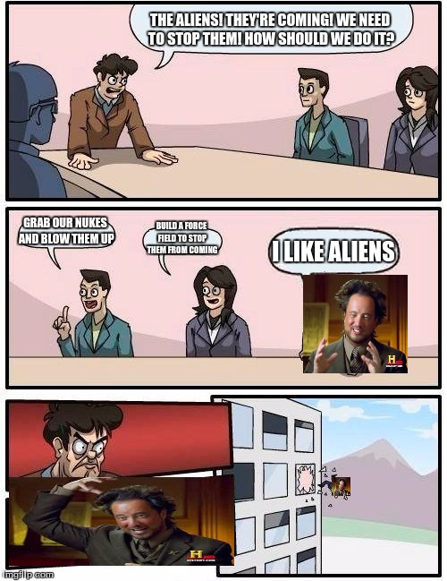 Boardroom Meeting Suggestion Meme | THE ALIENS! THEY'RE COMING! WE NEED TO STOP THEM! HOW SHOULD WE DO IT? GRAB OUR NUKES AND BLOW THEM UP BUILD A FORCE FIELD TO STOP THEM FROM | image tagged in memes,boardroom meeting suggestion | made w/ Imgflip meme maker