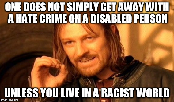 One Does Not Simply | ONE DOES NOT SIMPLY GET AWAY WITH A HATE CRIME ON A DISABLED PERSON; UNLESS YOU LIVE IN A RACIST WORLD | image tagged in memes,one does not simply | made w/ Imgflip meme maker