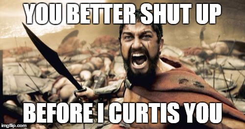 Sparta Leonidas | YOU BETTER SHUT UP; BEFORE I CURTIS YOU | image tagged in memes,sparta leonidas | made w/ Imgflip meme maker