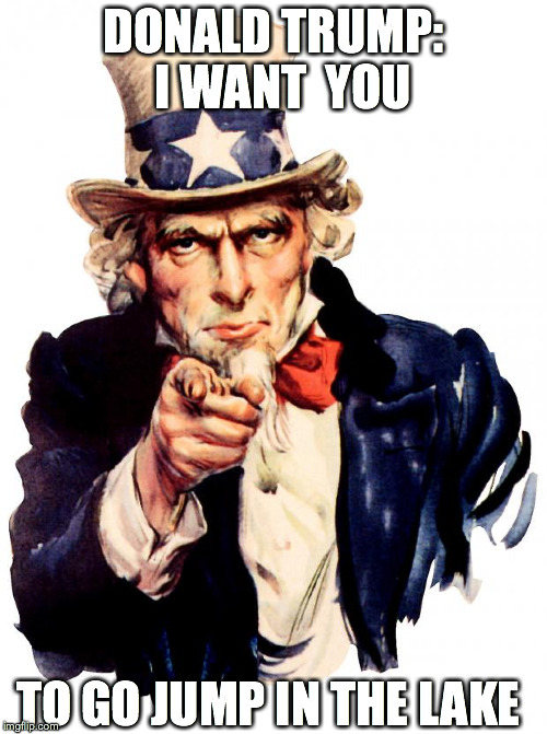 Uncle Sam | DONALD TRUMP: 
I WANT  YOU; TO GO JUMP IN THE LAKE | image tagged in memes,uncle sam | made w/ Imgflip meme maker